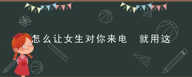 怎么让女生对你来电 就用这5招数